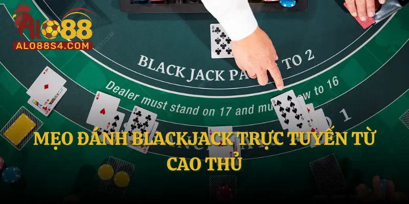 Mẹo đánh Blackjack trực tuyến từ cao thủ